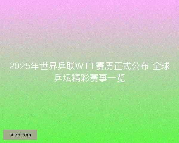 2025年世界乒联WTT赛历正式公布 全球乒坛精彩赛事一览