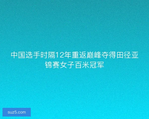 中国选手时隔12年重返巅峰夺得田径亚锦赛女子百米冠军