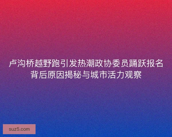 卢沟桥越野跑引发热潮政协委员踊跃报名背后原因揭秘与城市活力观察