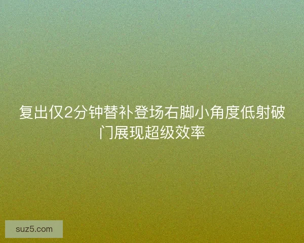 复出仅2分钟替补登场右脚小角度低射破门展现超级效率