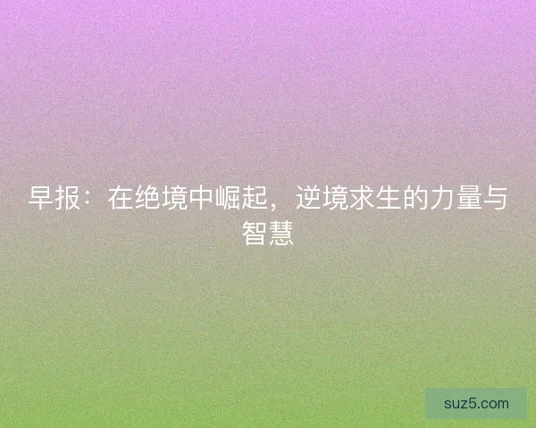 早报：在绝境中崛起，逆境求生的力量与智慧