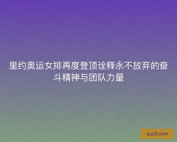 里约奥运女排再度登顶诠释永不放弃的奋斗精神与团队力量