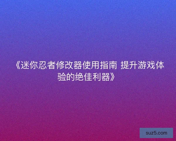 《迷你忍者修改器使用指南 提升游戏体验的绝佳利器》