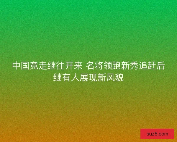 中国竞走继往开来 名将领跑新秀追赶后继有人展现新风貌