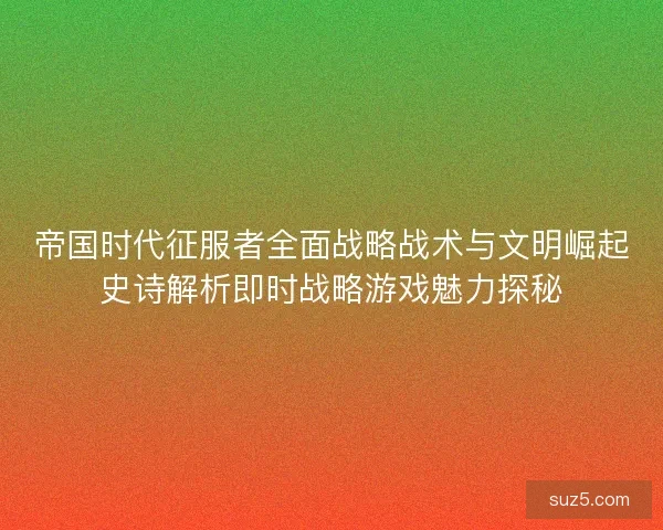 帝国时代征服者全面战略战术与文明崛起史诗解析即时战略游戏魅力探秘