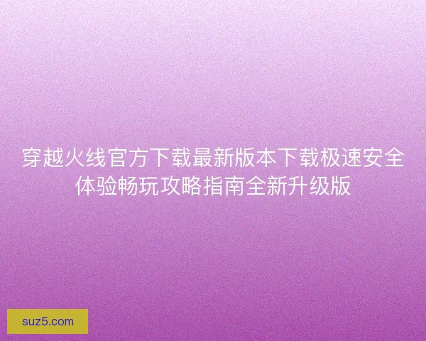 穿越火线官方下载最新版本下载极速安全体验畅玩攻略指南全新升级版