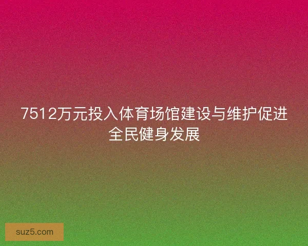 7512万元投入体育场馆建设与维护促进全民健身发展