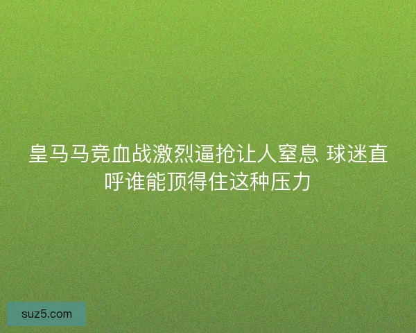 皇马马竞血战激烈逼抢让人窒息 球迷直呼谁能顶得住这种压力
