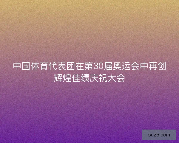中国体育代表团在第30届奥运会中再创辉煌佳绩庆祝大会
