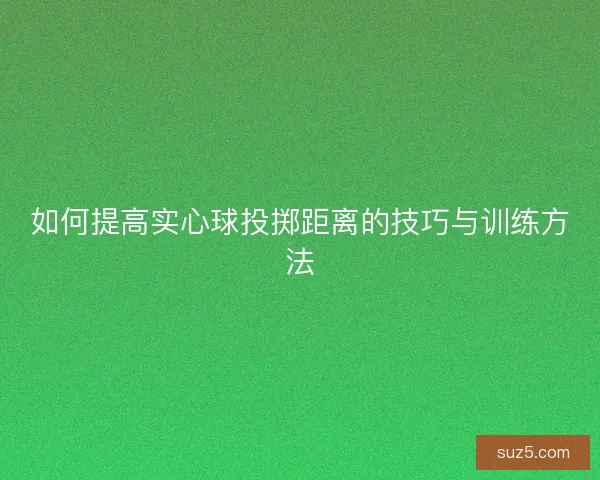 如何提高实心球投掷距离的技巧与训练方法