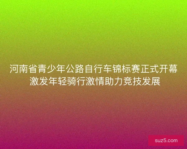 河南省青少年公路自行车锦标赛正式开幕 激发年轻骑行激情助力竞技发展