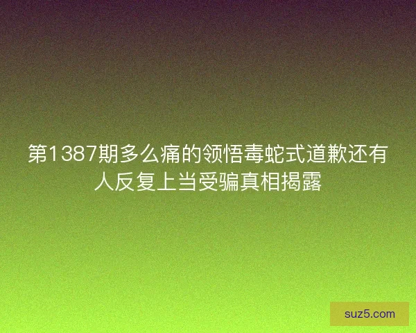 第1387期多么痛的领悟毒蛇式道歉还有人反复上当受骗真相揭露