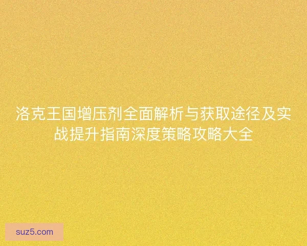 洛克王国增压剂全面解析与获取途径及实战提升指南深度策略攻略大全