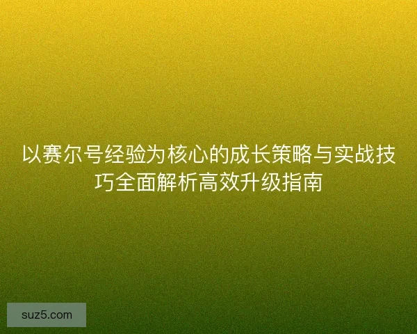 以赛尔号经验为核心的成长策略与实战技巧全面解析高效升级指南