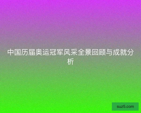 中国历届奥运冠军风采全景回顾与成就分析