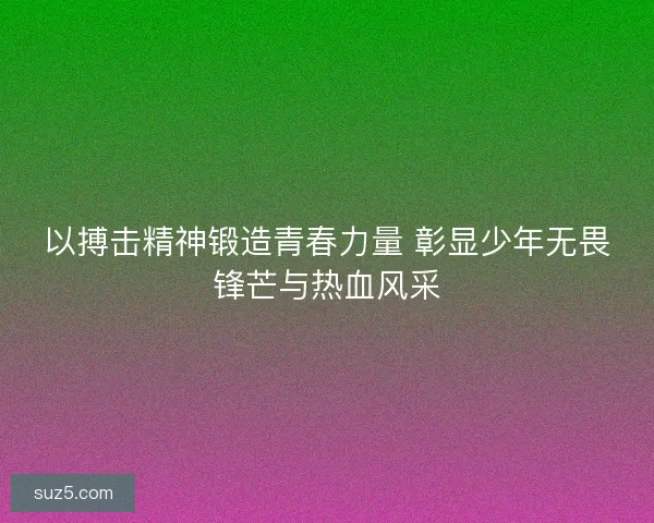 以搏击精神锻造青春力量 彰显少年无畏锋芒与热血风采