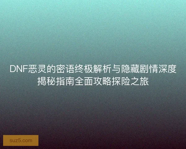 DNF恶灵的密语终极解析与隐藏剧情深度揭秘指南全面攻略探险之旅