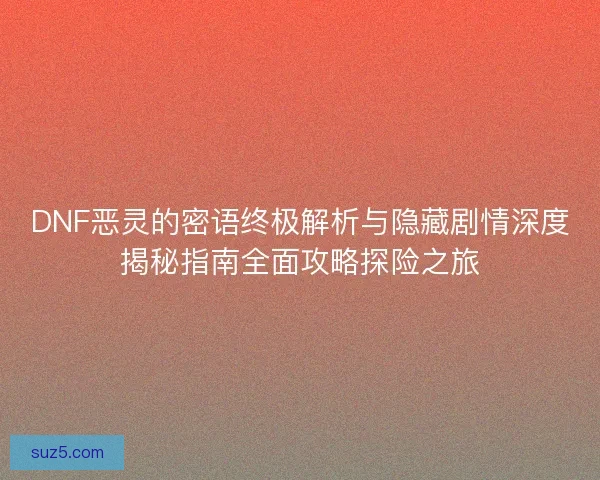 DNF恶灵的密语终极解析与隐藏剧情深度揭秘指南全面攻略探险之旅
