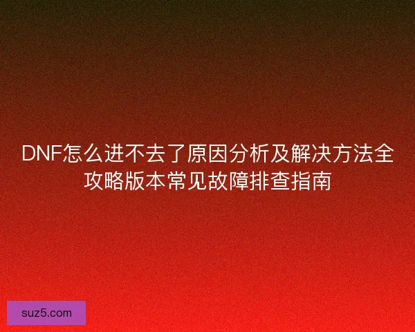 DNF怎么进不去了原因分析及解决方法全攻略版本常见故障排查指南