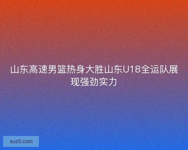 山东高速男篮热身大胜山东U18全运队展现强劲实力