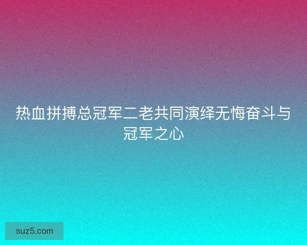 热血拼搏总冠军二老共同演绎无悔奋斗与冠军之心